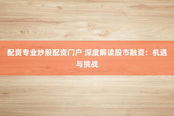 配资专业炒股配资门户 深度解读股市融资：机遇与挑战
