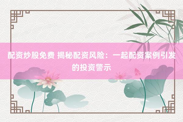 配资炒股免费 揭秘配资风险：一起配资案例引发的投资警示