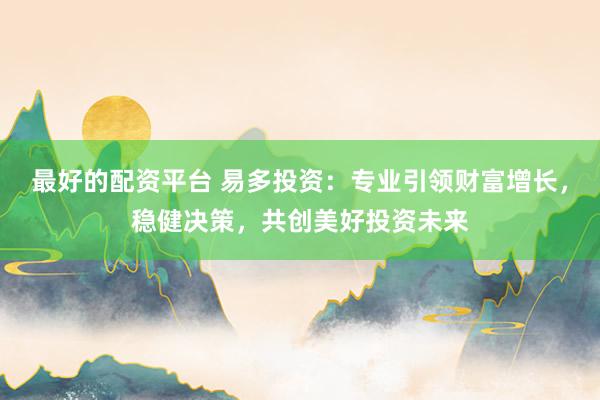 最好的配资平台 易多投资：专业引领财富增长，稳健决策，共创美好投资未来