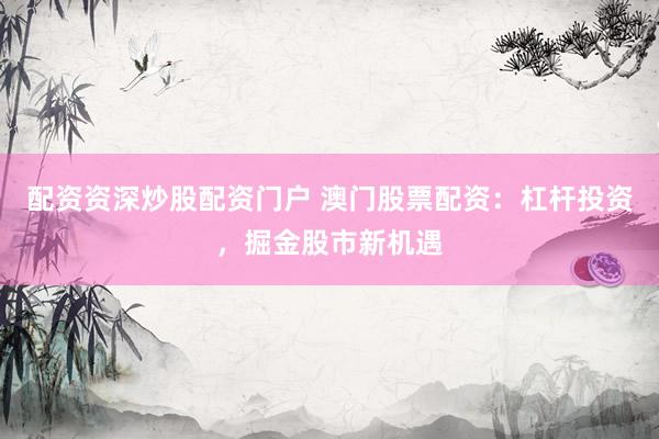 配资资深炒股配资门户 澳门股票配资：杠杆投资，掘金股市新机遇