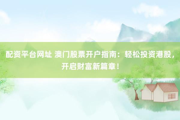 配资平台网址 澳门股票开户指南：轻松投资港股，开启财富新篇章！