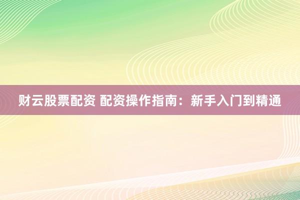 财云股票配资 配资操作指南：新手入门到精通
