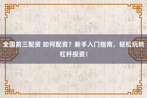 全国前三配资 如何配资？新手入门指南，轻松玩转杠杆投资！