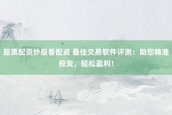 股票配资炒股看配资 最佳交易软件评测：助您精准投资，轻松盈利！