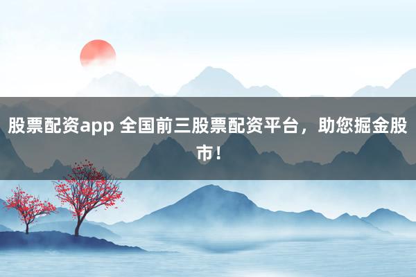 股票配资app 全国前三股票配资平台，助您掘金股市！