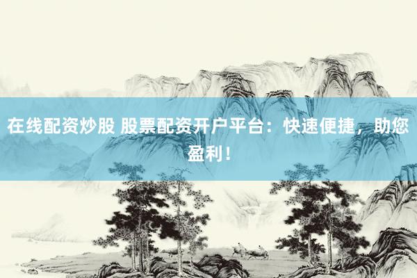 在线配资炒股 股票配资开户平台：快速便捷，助您盈利！