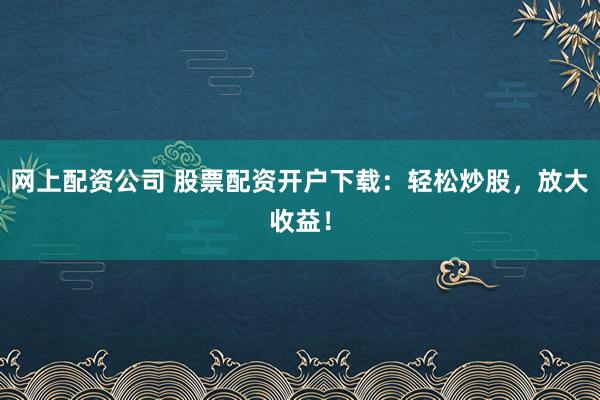 网上配资公司 股票配资开户下载：轻松炒股，放大收益！
