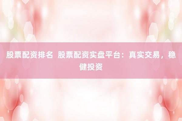 股票配资排名  股票配资实盘平台：真实交易，稳健投资