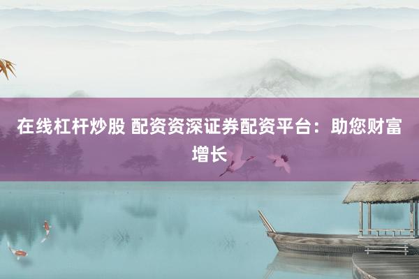在线杠杆炒股 配资资深证券配资平台：助您财富增长