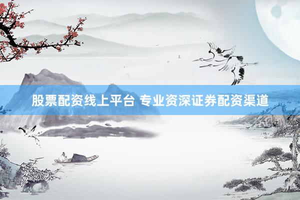 股票配资线上平台 专业资深证券配资渠道