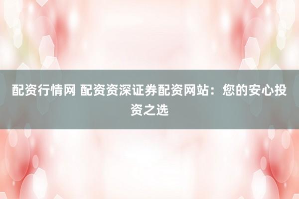 配资行情网 配资资深证券配资网站：您的安心投资之选