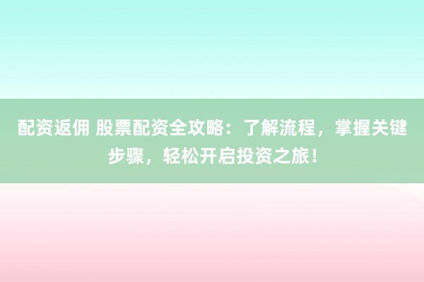 配资返佣 股票配资全攻略：了解流程，掌握关键步骤，轻松开启投资之旅！