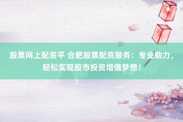 股票网上配资平 合肥股票配资服务：专业助力，轻松实现股市投资增值梦想！