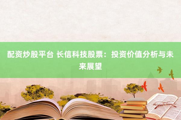 配资炒股平台 长信科技股票：投资价值分析与未来展望