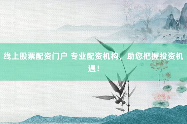 线上股票配资门户 专业配资机构，助您把握投资机遇！