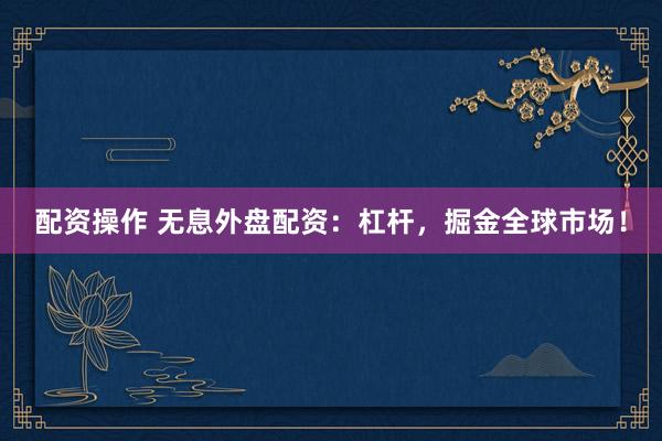 配资操作 无息外盘配资：杠杆，掘金全球市场！