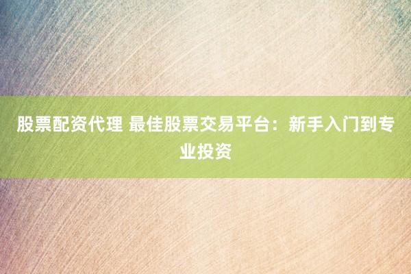股票配资代理 最佳股票交易平台：新手入门到专业投资