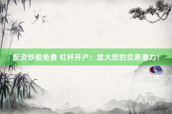 配资炒股免费 杠杆开户：放大您的交易潜力！