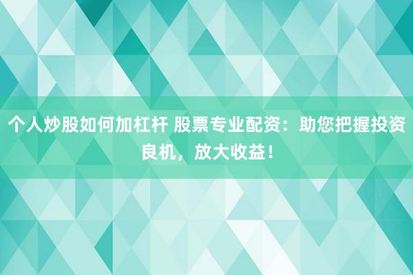 个人炒股如何加杠杆 股票专业配资：助您把握投资良机，放大收益！