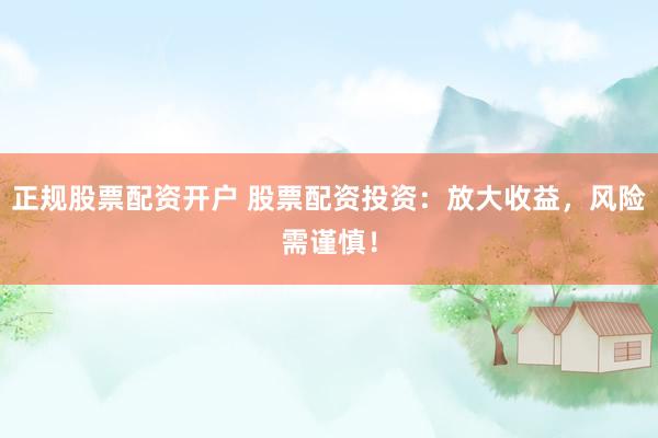 正规股票配资开户 股票配资投资：放大收益，风险需谨慎！