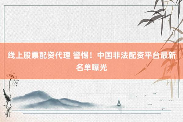 线上股票配资代理 警惕！中国非法配资平台最新名单曝光