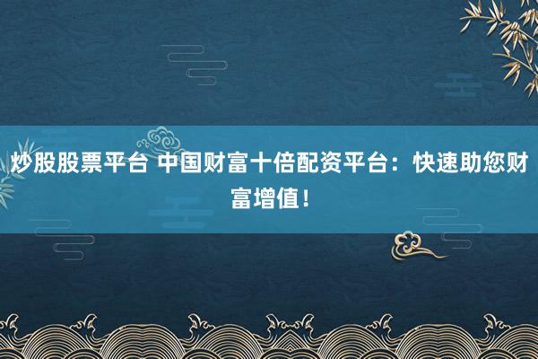 炒股股票平台 中国财富十倍配资平台：快速助您财富增值！