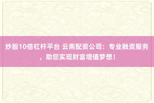 炒股10倍杠杆平台 云南配资公司：专业融资服务，助您实现财富增值梦想！