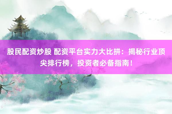 股民配资炒股 配资平台实力大比拼：揭秘行业顶尖排行榜，投资者必备指南！