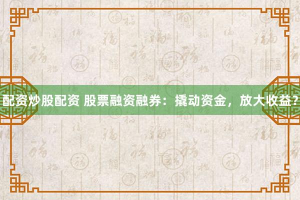 配资炒股配资 股票融资融券：撬动资金，放大收益？