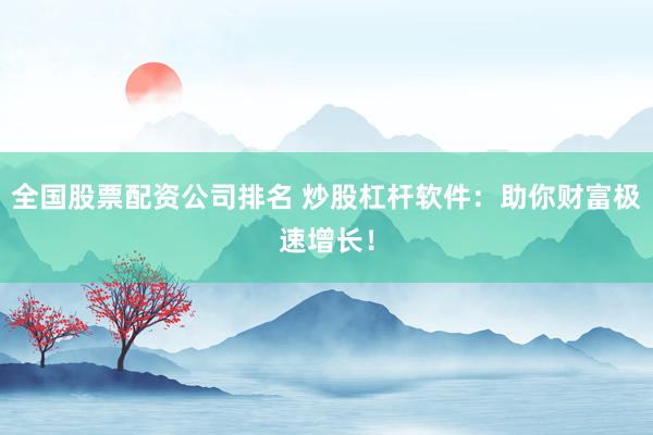 全国股票配资公司排名 炒股杠杆软件：助你财富极速增长！