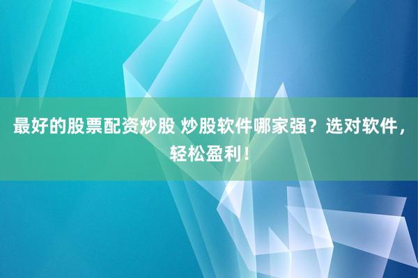 最好的股票配资炒股 炒股软件哪家强？选对软件，轻松盈利！