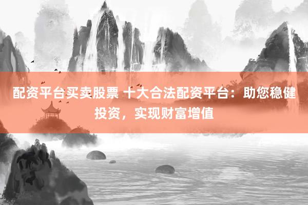 配资平台买卖股票 十大合法配资平台：助您稳健投资，实现财富增值