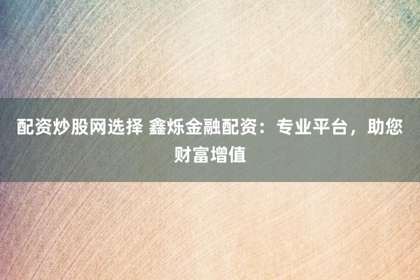 配资炒股网选择 鑫烁金融配资：专业平台，助您财富增值