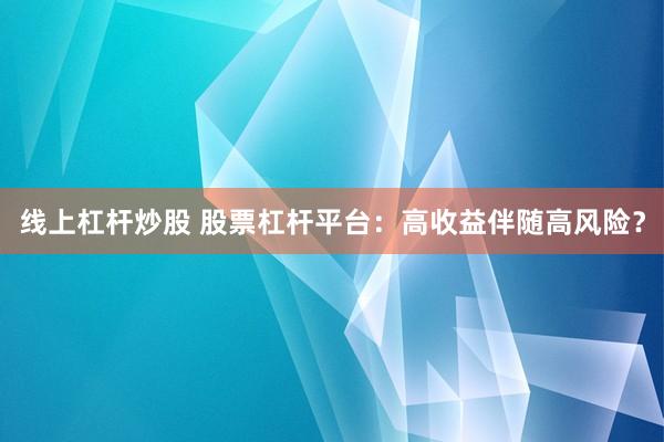 线上杠杆炒股 股票杠杆平台：高收益伴随高风险？