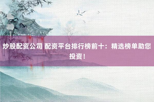 炒股配资公司 配资平台排行榜前十：精选榜单助您投资！