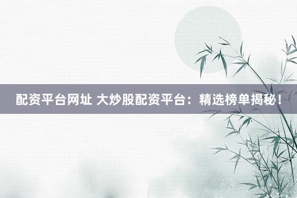 配资平台网址 大炒股配资平台：精选榜单揭秘！