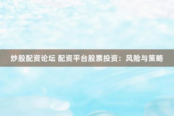 炒股配资论坛 配资平台股票投资：风险与策略
