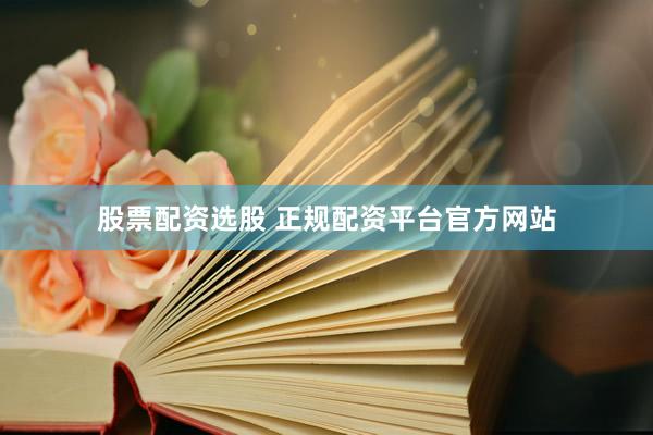 股票配资选股 正规配资平台官方网站