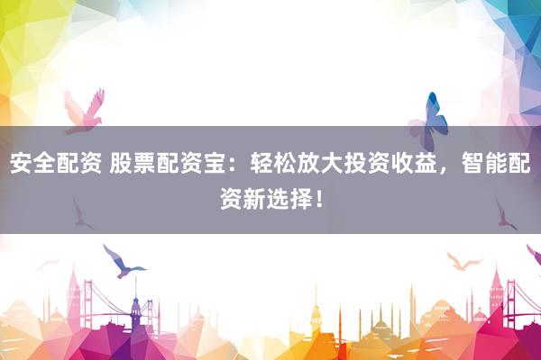 安全配资 股票配资宝：轻松放大投资收益，智能配资新选择！