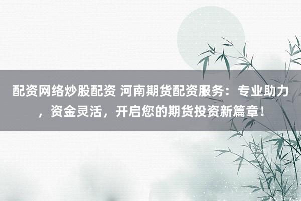 配资网络炒股配资 河南期货配资服务：专业助力，资金灵活，开启您的期货投资新篇章！