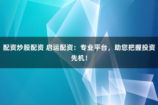 配资炒股配资 启运配资：专业平台，助您把握投资先机！