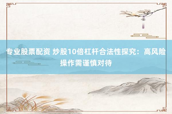 专业股票配资 炒股10倍杠杆合法性探究：高风险操作需谨慎对待