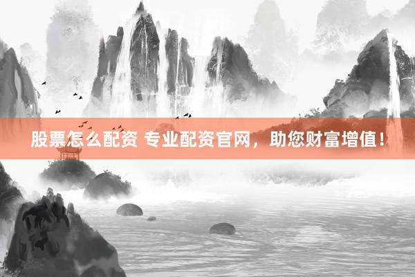 股票怎么配资 专业配资官网，助您财富增值！
