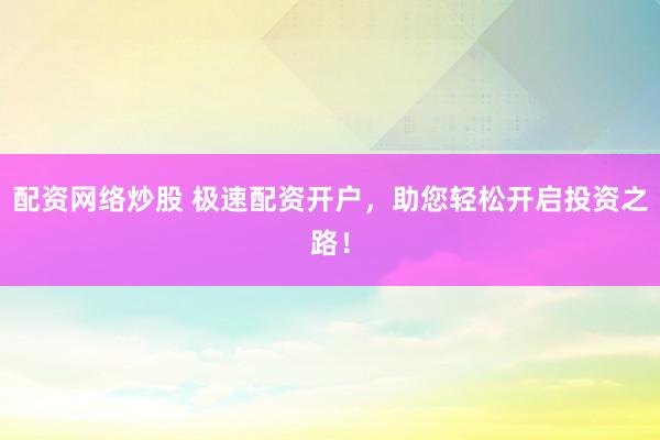 配资网络炒股 极速配资开户，助您轻松开启投资之路！