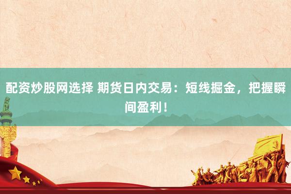 配资炒股网选择 期货日内交易：短线掘金，把握瞬间盈利！