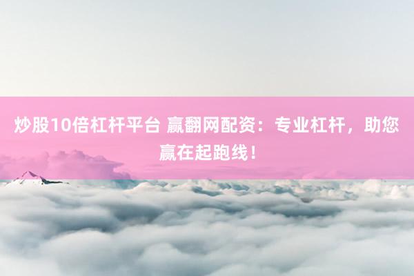 炒股10倍杠杆平台 赢翻网配资：专业杠杆，助您赢在起跑线！