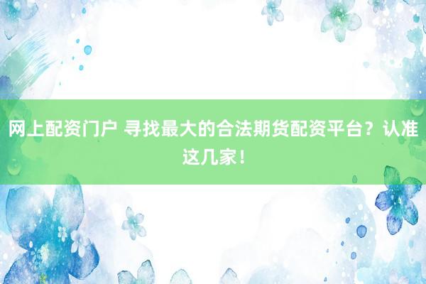 网上配资门户 寻找最大的合法期货配资平台？认准这几家！