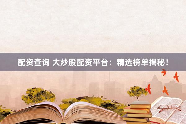 配资查询 大炒股配资平台：精选榜单揭秘！