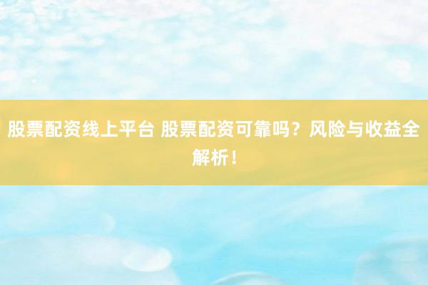 股票配资线上平台 股票配资可靠吗？风险与收益全解析！