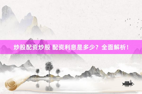 炒股配资炒股 配资利息是多少？全面解析！